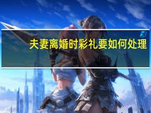 夫妻离婚时彩礼要如何处理