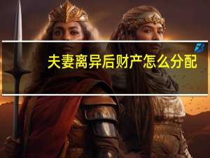 夫妻离异后财产怎么分配