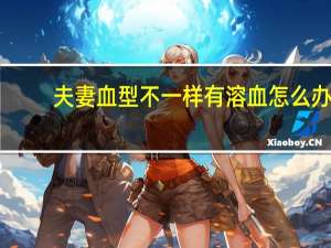 夫妻血型不一样有溶血怎么办