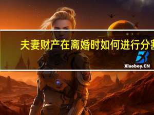 夫妻财产在离婚时如何进行分割