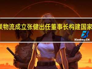 央企中国数联物流成立 张健出任董事长 构建国家级物流大数据平台