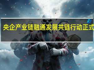 央企产业链融通发展共链行动正式启动