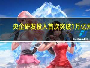 央企研发投入首次突破1万亿元