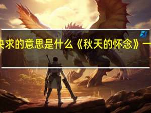 央求的意思是什么《秋天的怀念》一文中的（央求的意思是什么）