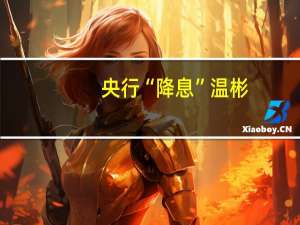 央行“降息” 温彬：LPR预计将跟随下调