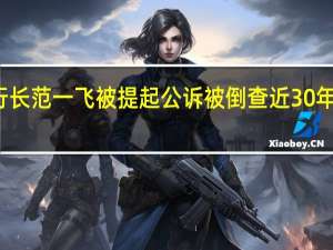 央行前副行长范一飞被提起公诉 被倒查近30年 到底什么情况嘞
