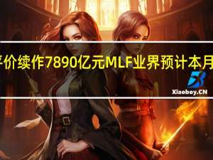 央行加量平价续作7890亿元MLF 业界预计本月LPR“按兵不动”