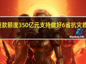 央行增加支农支小再贷款额度350亿元 支持做好6省（市）抗灾救灾及灾后重建金融服务工作