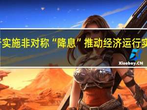 央行实施非对称“降息” 推动经济运行实质性改善