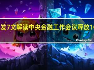 央行连发7文解读中央金融工作会议 释放10大政策信号