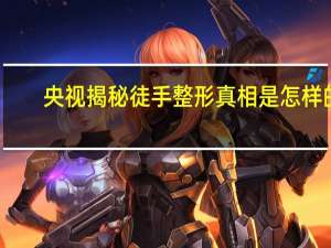 央视揭秘徒手整形真相是怎样的