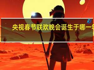 央视春节联欢晚会诞生于哪一年
