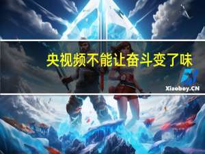 央视频不能让奋斗变了味（央视评不能让奋斗变了味）