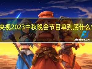 央视2023中秋晚会节目单 到底什么情况嘞
