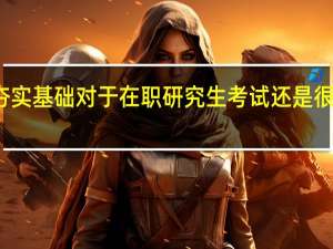 夯实基础对于在职研究生考试还是很重要的