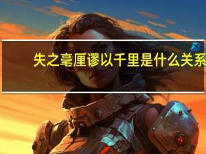 失之毫厘谬以千里是什么关系（失之毫厘谬以千里）