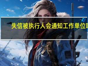 失信被执行人会通知工作单位吗