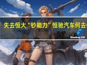 失去恒大“钞能力” 恒驰汽车何去何从？ 被收购或是最佳结局