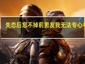 失恋后忘不掉前男友 我无法专心考研