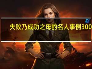 失败乃成功之母的名人事例300字（失败乃成功之母的名人事例）