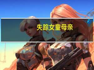 失踪女童母亲：曾催丈夫回去找孩子弟弟在哭就没看姐姐了 到底什么情况呢