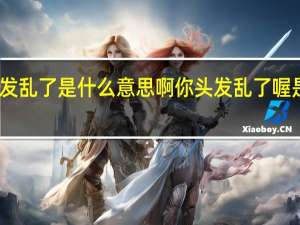 头发乱了是什么意思啊 你头发乱了喔是啥意思