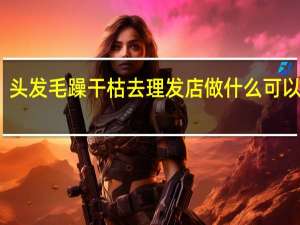 头发毛躁干枯去理发店做什么可以改善