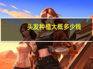 头发种植大概多少钱(种头发多少钱种植头发多少钱种植头发需要多少钱)