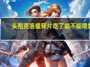 头孢克洛缓释片吃了能不能喂奶（头孢克洛缓释片吃了能喝酒吗）