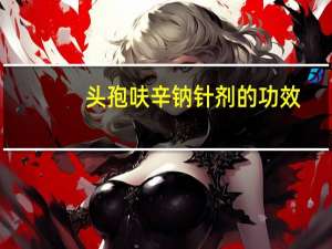 头孢呋辛钠针剂的功效（头孢呋辛钠注射液简介）