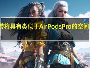 头带将具有类似于AirPodsPro的空间音频技术