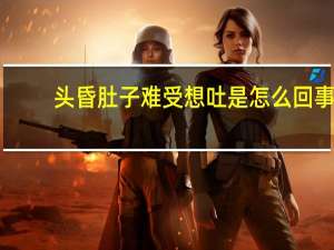 头昏肚子难受想吐是怎么回事（肚子难受想吐是怎么回事）