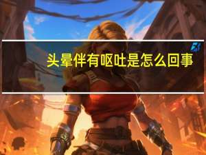 头晕伴有呕吐是怎么回事（头晕伴有呕吐是怎么回事）