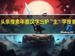 头条搜索年度汉字出炉 “生”字搜索量16.9亿次