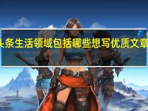 头条生活领域包括哪些 想写优质文章不容易