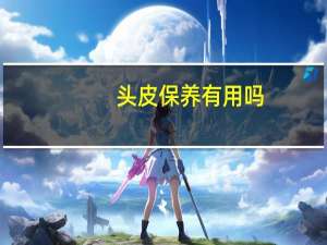 头皮保养有用吗（头皮护理有用）