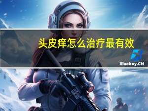 头皮痒怎么治疗最有效（头皮痒怎么治）