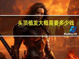 头顶植发大概需要多少钱(秃顶植发价格是多少)