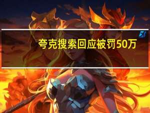 夸克搜索回应被罚50万：高度重视、诚恳接受、坚决执行