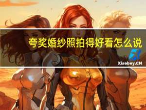 夸奖婚纱照拍得好看怎么说