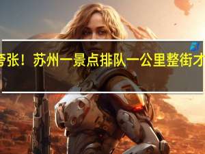 夸张！苏州一景点排队一公里 整街才五百米：全国景区最堵前五名是谁？