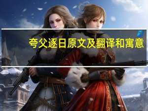 夸父逐日原文及翻译和寓意（夸父逐日原文）