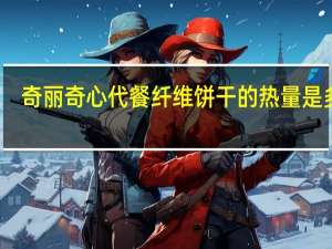 奇丽奇心 代餐纤维饼干的热量是多少