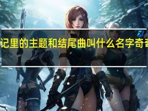 奇奇颗颗历险记里的主题和结尾曲叫什么名字 奇奇颗颗历险记第二部