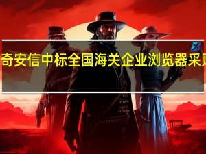 奇安信中标全国海关企业浏览器采购项目