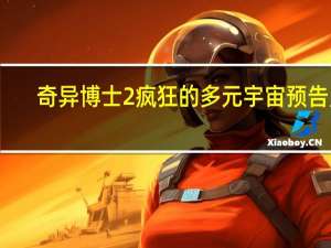 奇异博士2疯狂的多元宇宙预告片（奇异博士2：疯狂多元宇宙-电影简介）