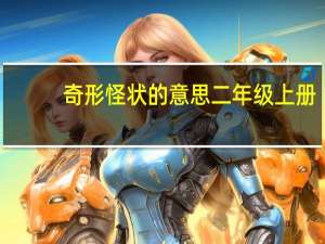 奇形怪状的意思二年级上册（奇形怪状的意思）
