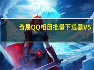 奇易QQ相册批量下载器 V5.73 免费版（奇易QQ相册批量下载器 V5.73 免费版功能简介）