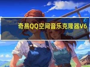 奇易QQ空间音乐克隆器 V6.2 绿色免费版（奇易QQ空间音乐克隆器 V6.2 绿色免费版功能简介）