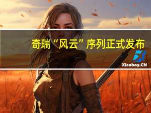 奇瑞“风云”序列正式发布：风云A9/T11首发亮相 2年内推将推11款新车型